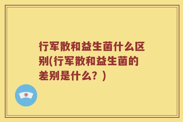 行军散和益生菌什么区别(行军散和益生菌的差别是什么？)