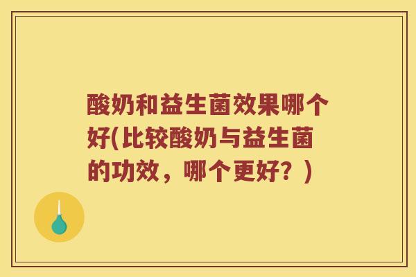 酸奶和益生菌效果哪个好(比较酸奶与益生菌的功效，哪个更好？)