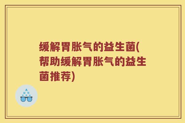 缓解胃胀气的益生菌(帮助缓解胃胀气的益生菌推荐)