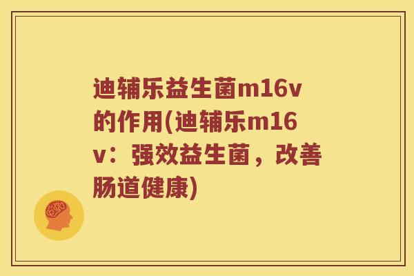 迪辅乐益生菌m16v的作用(迪辅乐m16v：强效益生菌，改善肠道健康)