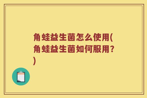 角蛙益生菌怎么使用(角蛙益生菌如何服用？)