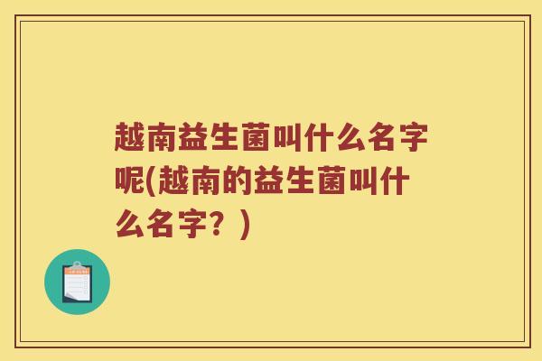 越南益生菌叫什么名字呢(越南的益生菌叫什么名字？)