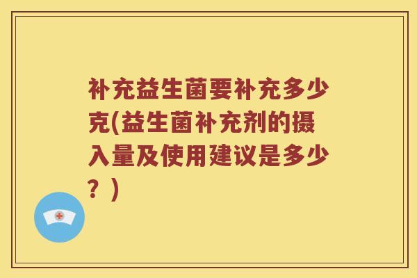 补充益生菌要补充多少克(益生菌补充剂的摄入量及使用建议是多少?) 补充益生菌要补充多少克(益生菌补充剂的摄入量及使用建议是多少?)