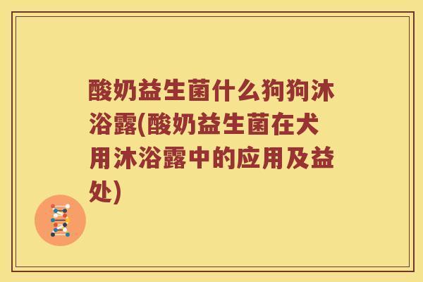 酸奶益生菌什么狗狗沐浴露(酸奶益生菌在犬用沐浴露中的应用及益处)