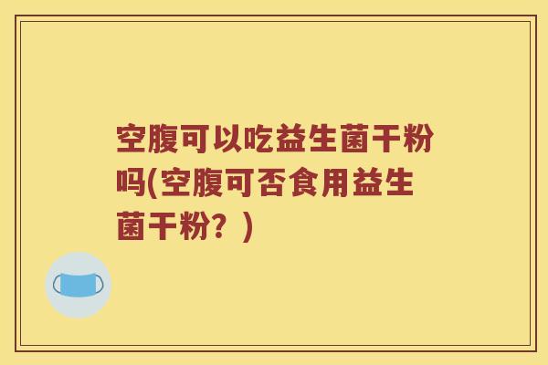 空腹可以吃益生菌干粉吗(空腹可否食用益生菌干粉？)