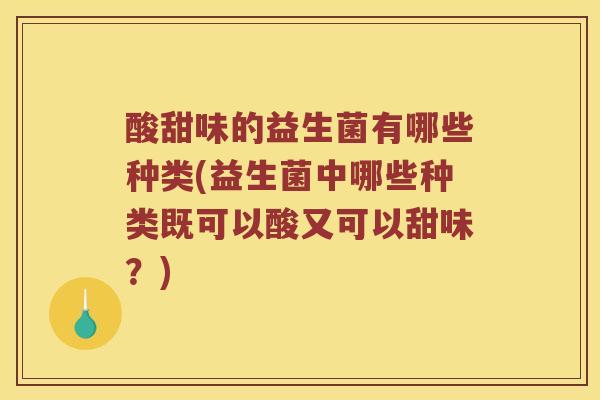 酸甜味的益生菌有哪些种类(益生菌中哪些种类既可以酸又可以甜味？)