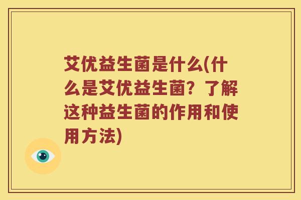 艾优益生菌是什么(什么是艾优益生菌？了解这种益生菌的作用和使用方法)