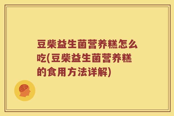 豆柴益生菌营养糕怎么吃(豆柴益生菌营养糕的食用方法详解)