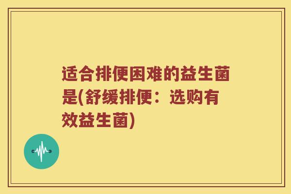 适合排便困难的益生菌是(舒缓排便：选购有效益生菌)