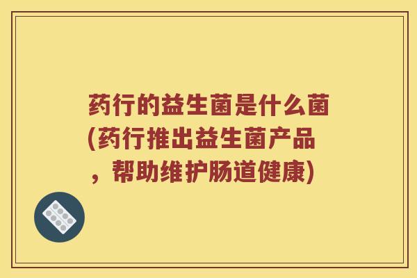 药行的益生菌是什么菌(药行推出益生菌产品，帮助维护肠道健康)