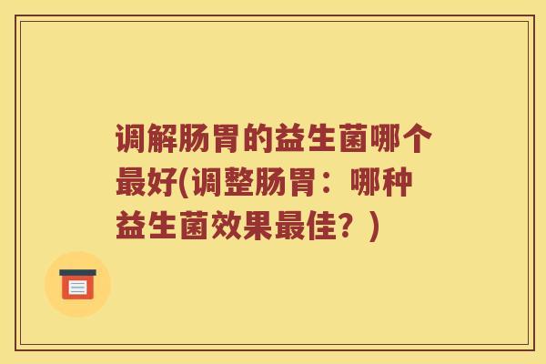 调解肠胃的益生菌哪个最好(调整肠胃：哪种益生菌效果最佳？)
