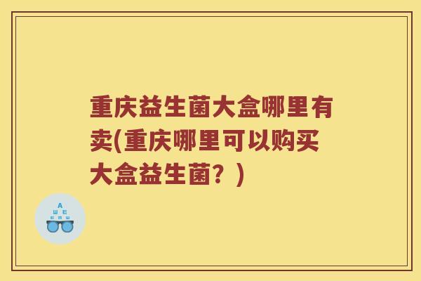 重庆益生菌大盒哪里有卖(重庆哪里可以购买大盒益生菌？)