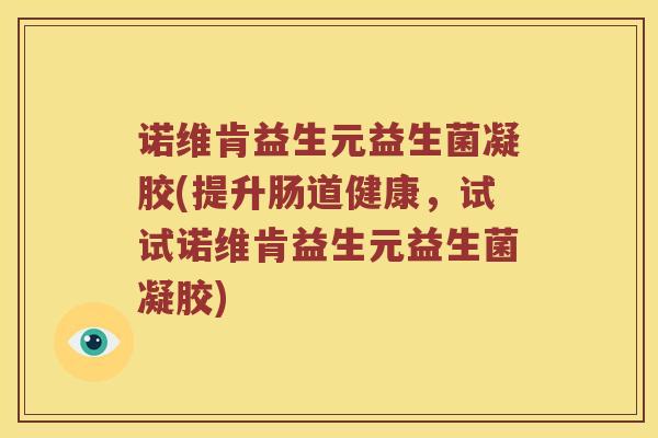 诺维肯益生元益生菌凝胶(提升肠道健康，试试诺维肯益生元益生菌凝胶)