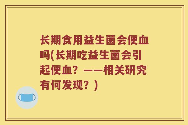 长期食用益生菌会便血吗(长期吃益生菌会引起便血？——相关研究有何发现？)