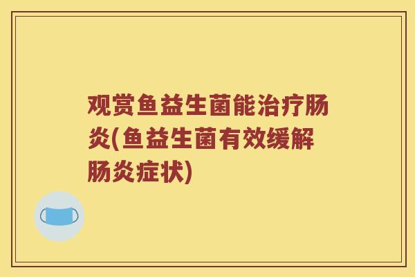 观赏鱼益生菌能治疗肠炎(鱼益生菌有效缓解肠炎症状)