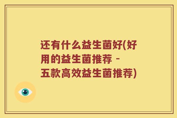 还有什么益生菌好(好用的益生菌推荐 - 五款高效益生菌推荐)