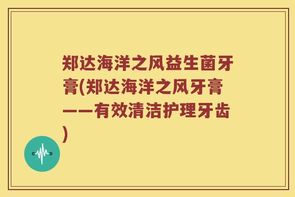 郑达海洋之风益生菌牙膏(郑达海洋之风牙膏——有效清洁护理牙齿) 郑达海洋之风益生菌牙膏(郑达海洋之风牙膏——有效清洁护理牙齿)
