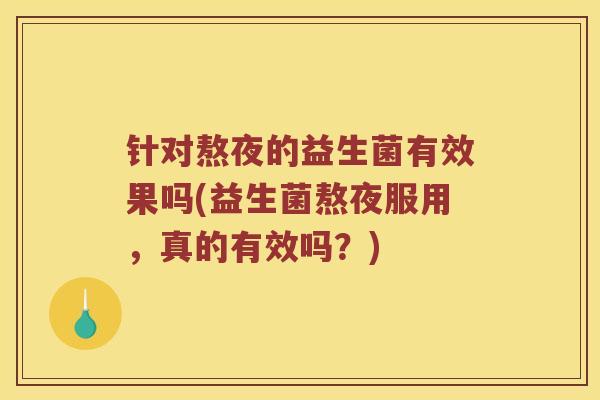 针对熬夜的益生菌有效果吗(益生菌熬夜服用，真的有效吗？)