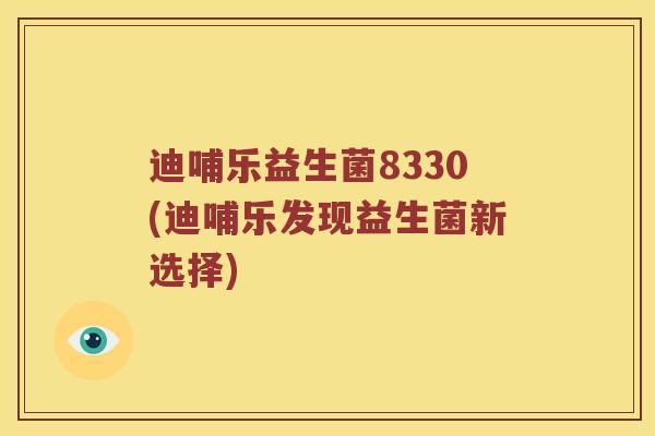 迪哺乐益生菌8330(迪哺乐发现益生菌新选择) 迪哺乐益生菌8330(迪哺乐发现益生菌新选择)