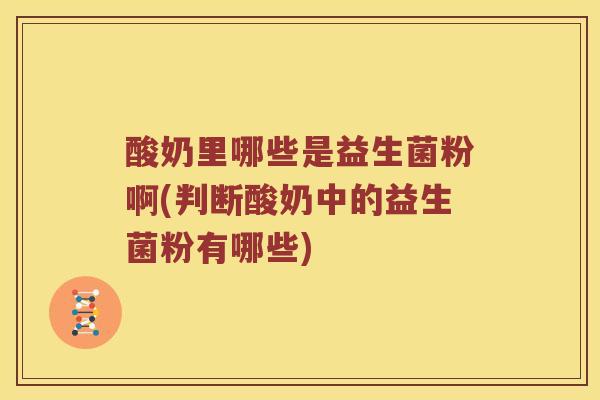 酸奶里哪些是益生菌粉啊(判断酸奶中的益生菌粉有哪些)