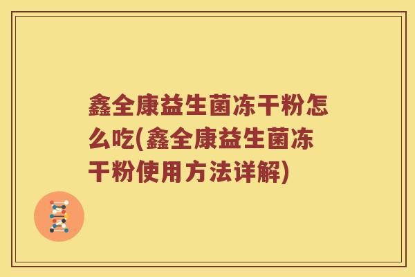 鑫全康益生菌冻干粉怎么吃(鑫全康益生菌冻干粉使用方法详解)