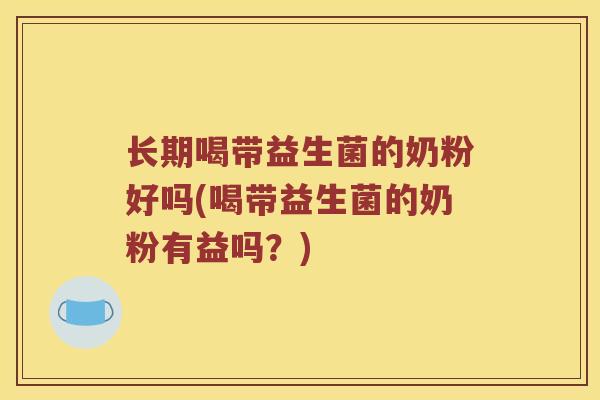 长期喝带益生菌的奶粉好吗(喝带益生菌的奶粉有益吗？)