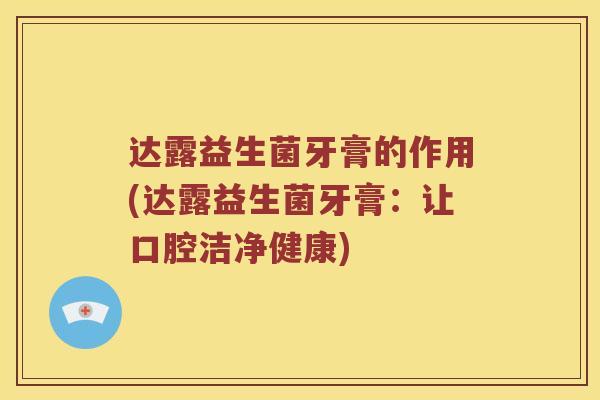 达露益生菌牙膏的作用(达露益生菌牙膏:让口腔洁净健康) 达露益生菌牙膏的作用(达露益生菌牙膏:让口腔洁净健康)