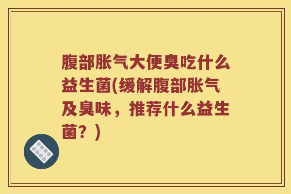 腹部大便臭吃什么益生菌(缓解腹部及臭味，推荐什么益生菌？)