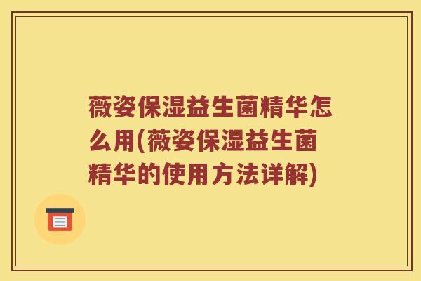 薇姿保湿益生菌精华怎么用(薇姿保湿益生菌精华的使用方法详解)