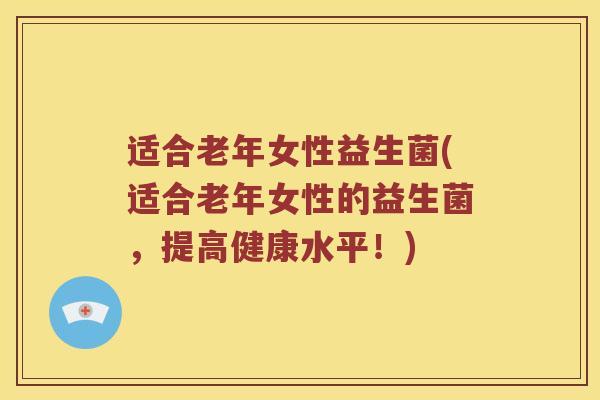 适合老年女性益生菌(适合老年女性的益生菌，提高健康水平！)