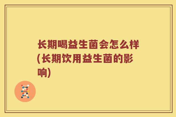 长期喝益生菌会怎么样(长期饮用益生菌的影响) 长期喝益生菌会怎么样(长期饮用益生菌的影响)