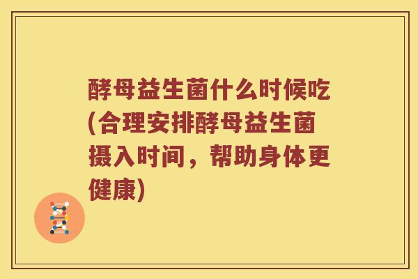 酵母益生菌什么时候吃(合理安排酵母益生菌摄入时间,帮助身体更健康) 酵母益生菌什么时候吃(合理安排酵母益生菌摄入时间,帮助身体更健康)