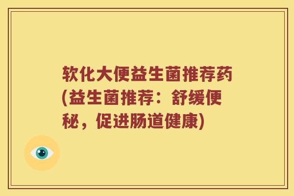 软化大便益生菌推荐药(益生菌推荐：舒缓便秘，促进肠道健康)