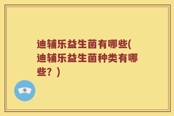 迪辅乐益生菌有哪些(迪辅乐益生菌种类有哪些？)