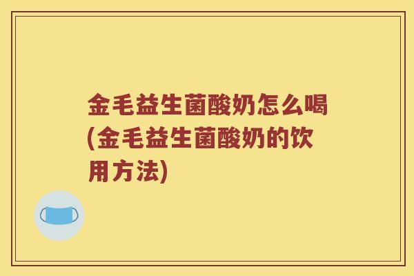 金毛益生菌酸奶怎么喝(金毛益生菌酸奶的饮用方法)