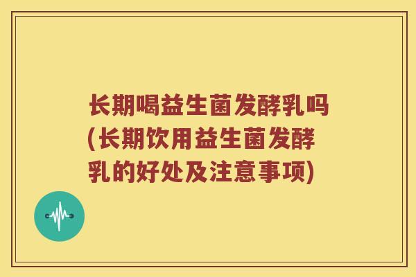 长期喝益生菌发酵乳吗(长期饮用益生菌发酵乳的好处及注意事项)