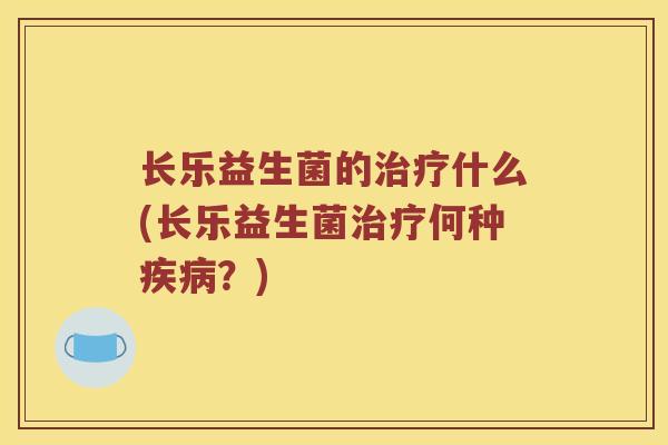 长乐益生菌的治疗什么(长乐益生菌治疗何种疾病？)