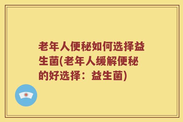 老年人便秘如何选择益生菌(老年人缓解便秘的好选择：益生菌)