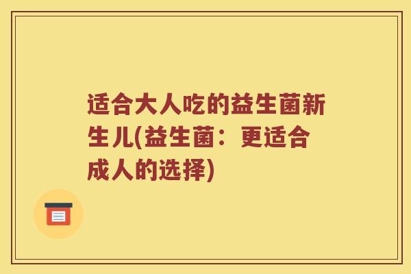 适合大人吃的益生菌新生儿(益生菌：更适合成人的选择)