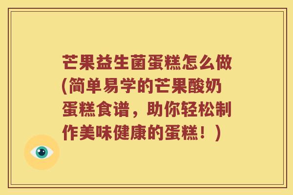 芒果益生菌蛋糕怎么做(简单易学的芒果酸奶蛋糕食谱，助你轻松制作美味健康的蛋糕！)