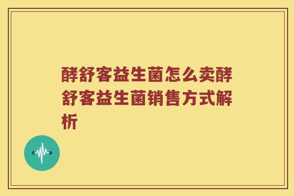 酵舒客益生菌怎么卖酵舒客益生菌销售方式解析