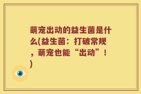 萌宠出动的益生菌是什么(益生菌：打破常规，萌宠也能“出动”！)