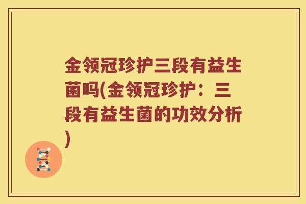 金领冠珍护三段有益生菌吗(金领冠珍护：三段有益生菌的功效分析)