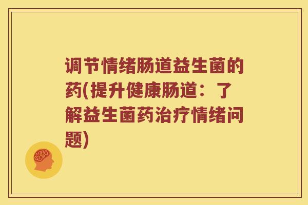 调节情绪肠道益生菌的药(提升健康肠道：了解益生菌药治疗情绪问题)