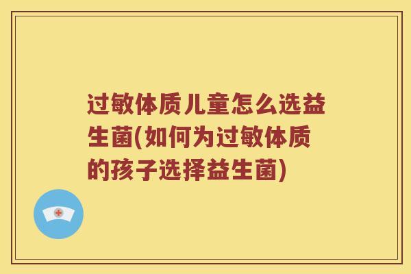 过敏体质儿童怎么选益生菌(如何为过敏体质的孩子选择益生菌)