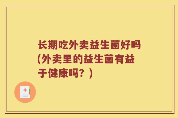 长期吃外卖益生菌好吗(外卖里的益生菌有益于健康吗？)