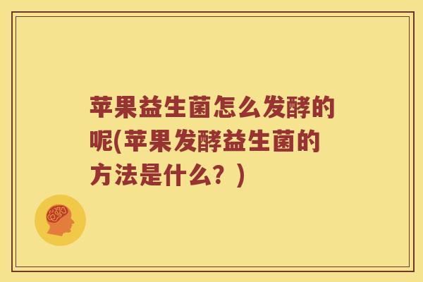 苹果益生菌怎么发酵的呢(苹果发酵益生菌的方法是什么？)