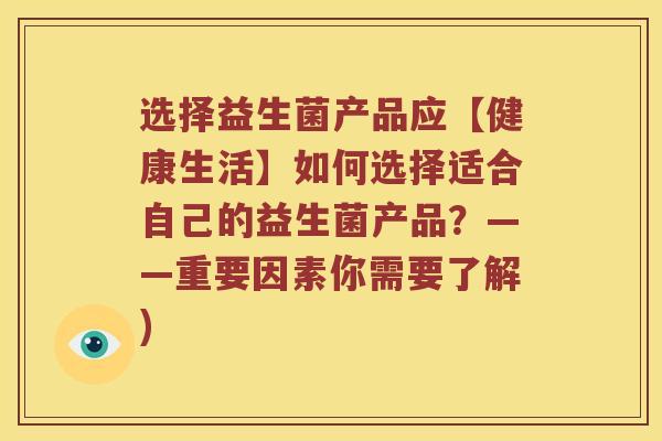 选择益生菌产品应【健康生活】如何选择适合自己的益生菌产品？——重要因素你需要了解)