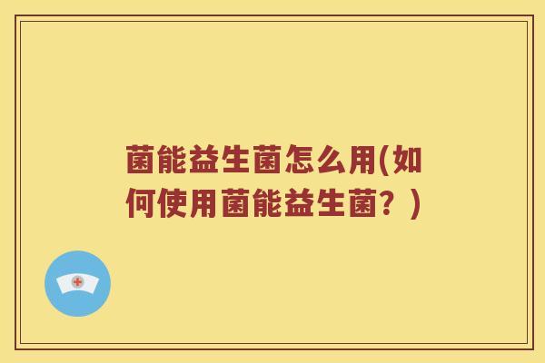 菌能益生菌怎么用(如何使用菌能益生菌？)