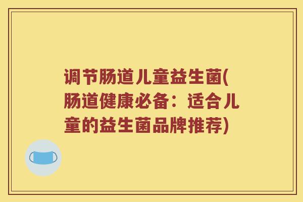调节肠道儿童益生菌(肠道健康必备：适合儿童的益生菌品牌推荐)